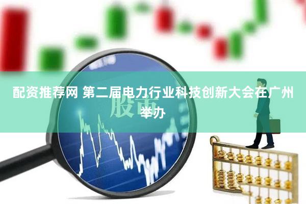 配资推荐网 第二届电力行业科技创新大会在广州举办
