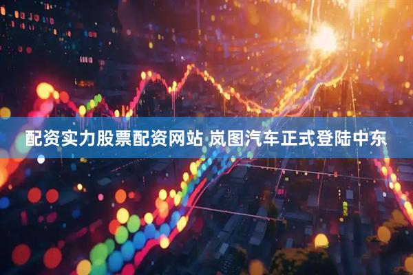 配资实力股票配资网站 岚图汽车正式登陆中东