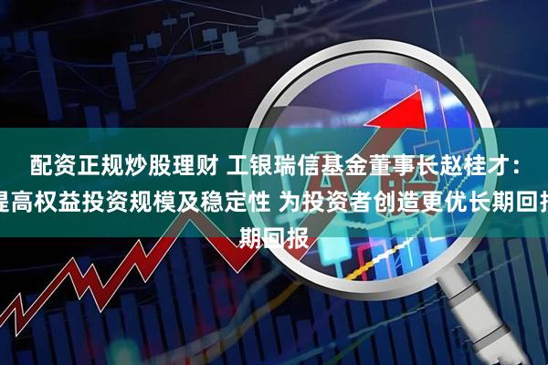 配资正规炒股理财 工银瑞信基金董事长赵桂才：提高权益投资规模及稳定性 为投资者创造更优长期回报