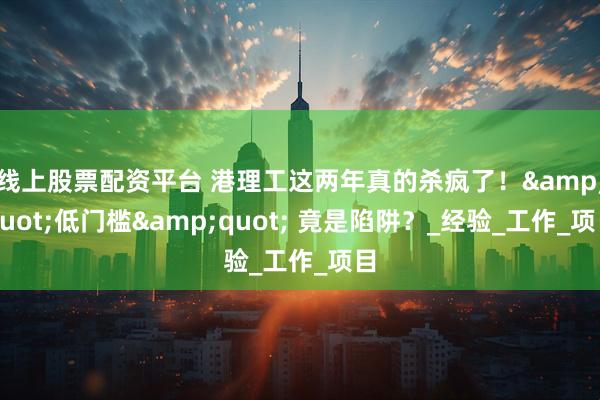 线上股票配资平台 港理工这两年真的杀疯了！"低门槛" 竟是陷阱？_经验_工作_项目