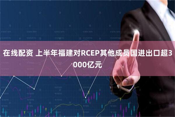 在线配资 上半年福建对RCEP其他成员国进出口超3000亿元