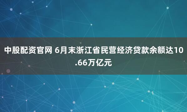 中股配资官网 6月末浙江省民营经济贷款余额达10.66万亿元