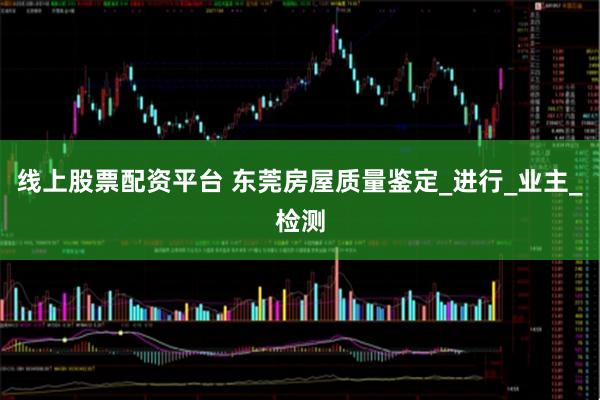 线上股票配资平台 东莞房屋质量鉴定_进行_业主_检测