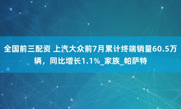 全国前三配资 上汽大众前7月累计终端销量60.5万辆，同比增长1.1%_家族_帕萨特