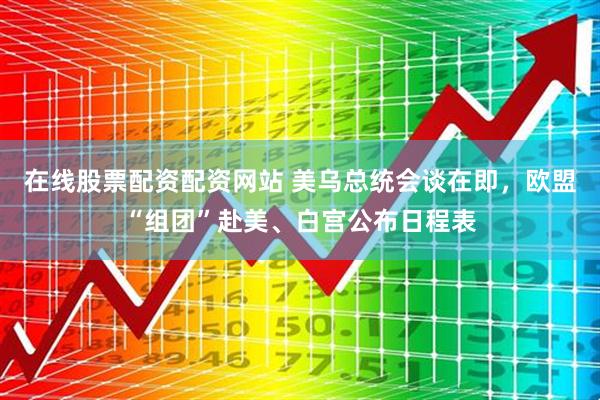 在线股票配资配资网站 美乌总统会谈在即，欧盟“组团”赴美、白宫公布日程表
