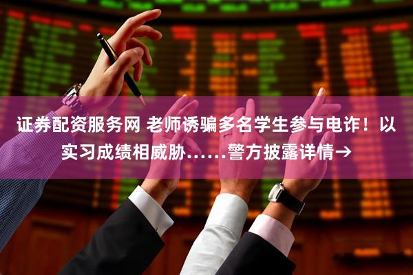 证券配资服务网 老师诱骗多名学生参与电诈！以实习成绩相威胁……警方披露详情→
