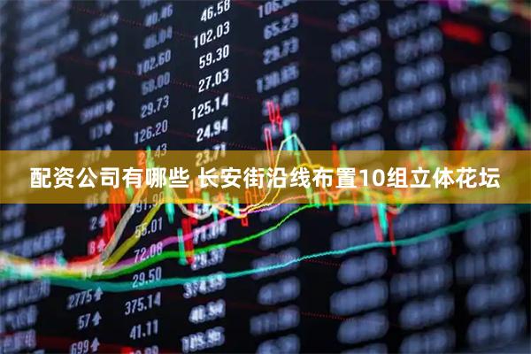 配资公司有哪些 长安街沿线布置10组立体花坛