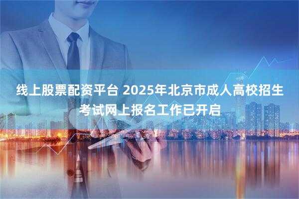 线上股票配资平台 2025年北京市成人高校招生考试网上报名工作已开启