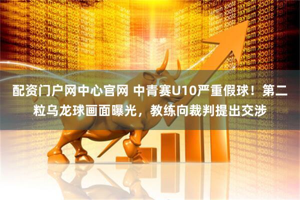 配资门户网中心官网 中青赛U10严重假球！第二粒乌龙球画面曝光，教练向裁判提出交涉