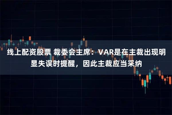 线上配资股票 裁委会主席：VAR是在主裁出现明显失误时提醒，因此主裁应当采纳
