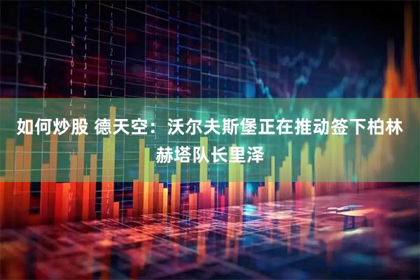如何炒股 德天空：沃尔夫斯堡正在推动签下柏林赫塔队长里泽
