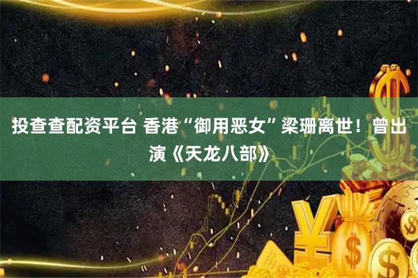 投查查配资平台 香港“御用恶女”梁珊离世！曾出演《天龙八部》