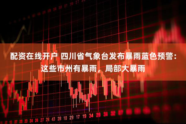 配资在线开户 四川省气象台发布暴雨蓝色预警：这些市州有暴雨，局部大暴雨