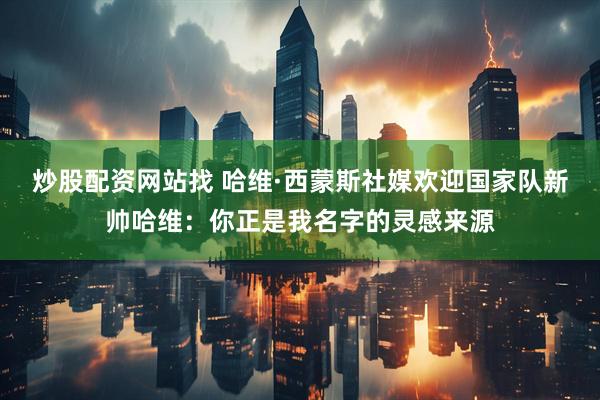 炒股配资网站找 哈维·西蒙斯社媒欢迎国家队新帅哈维：你正是我名字的灵感来源