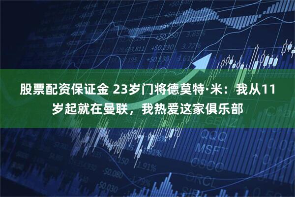 股票配资保证金 23岁门将德莫特·米：我从11岁起就在曼联，我热爱这家俱乐部