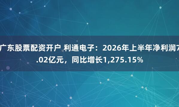 广东股票配资开户 利通电子：2026年上半年净利润7.02亿元，同比增长1,275.15%